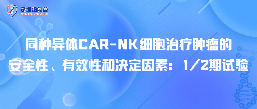 同种异体CAR-NK细胞治疗肿瘤的安全性、有效性和决定因素：1/2期试验